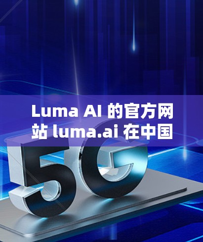 Luma AI 的官方网站 luma.ai 在中国大陆访问时，通常需要科学上网（VPN/代理）才能正常加载，尤其是涉及产品演示、3D模型预览或账户登录等功能时。以下是关键点总结