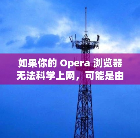 如果你的 Opera 浏览器无法科学上网，可能是由于代理设置、VPN/代理工具冲突、浏览器扩展或网络环境问题导致。以下是逐步排查和解决的方案