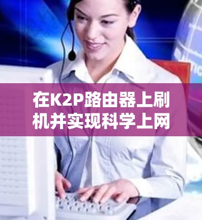 在K2P路由器上刷机并实现科学上网（翻墙）通常需要以下步骤，但请注意，科学上网需遵守当地法律法规。以下为技术操作指南