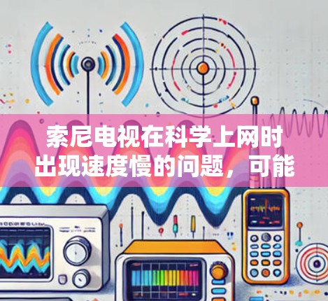 索尼电视在科学上网时出现速度慢的问题，可能由多种因素导致。以下是逐步排查和优化的建议