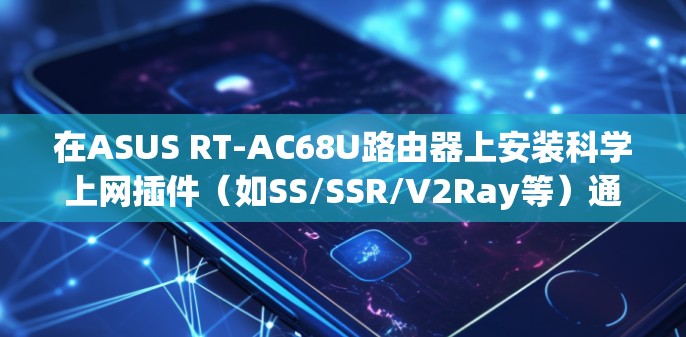 在ASUS RT-AC68U路由器上安装科学上网插件（如SS/SSR/V2Ray等）通常需要刷入第三方固件（如梅林Merlin或OpenWRT）因为原厂固件不支持此类功能。以下是详细步骤和注意事项