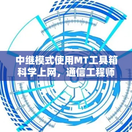 中继模式使用MT工具箱科学上网，通信工程师的实践指南