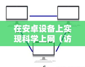 在安卓设备上实现科学上网（访问境外受限内容）通常需要结合特定的工具和浏览器，但需要注意合法性和安全性。以下是一些常见方案及注意事项