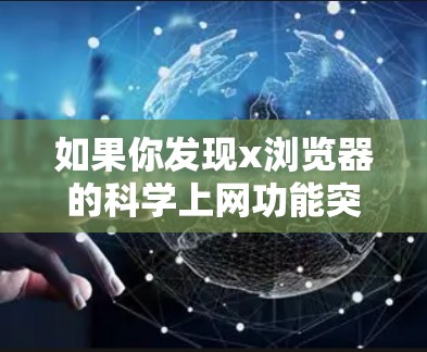 如果你发现x浏览器的科学上网功能突然失效，可以按照以下步骤排查和解决