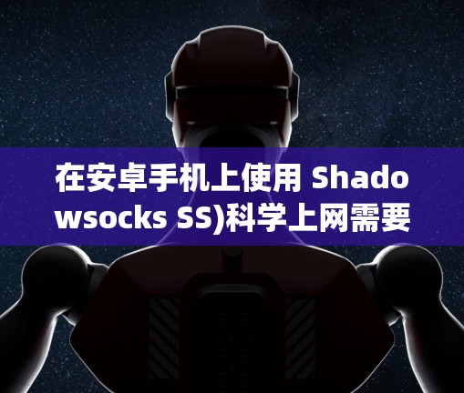 在安卓手机上使用 Shadowsocks SS)科学上网需要正确配置客户端并确保服务器可用。以下是详细步骤