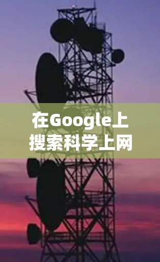 在Google上搜索科学上网工具时，可能会找到一些推荐的安卓VPN或代理应用，但需注意以下几点