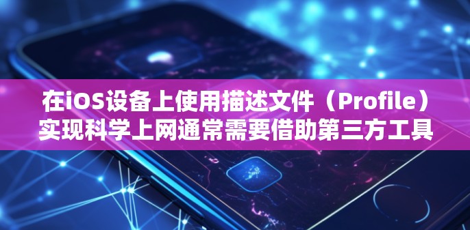 在iOS设备上使用描述文件（Profile）实现科学上网通常需要借助第三方工具或服务，但需要注意以下几点