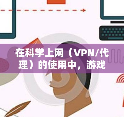 在科学上网（VPN/代理）的使用中，游戏模式 和 白名单模式 是两种常见的流量管理策略，用于优化网络体验。以下是详细解释和配置建议