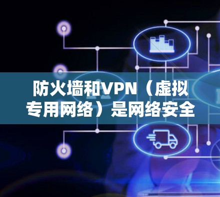 防火墙和VPN（虚拟专用网络）是网络安全中两个关键的技术，它们在功能和应用场景上既有区别又有联系。以下是详细的解释